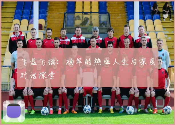 飞盘飞扬：杨军的热血人生与深度对话探索