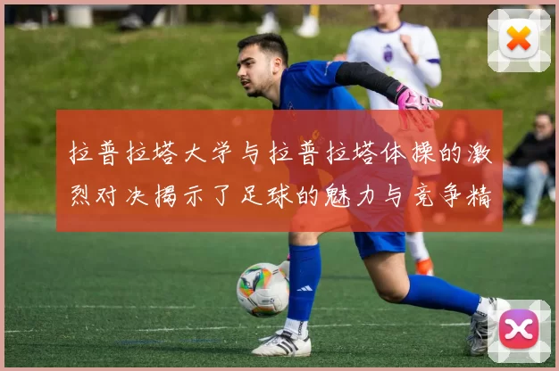 拉普拉塔大学与拉普拉塔体操的激烈对决揭示了足球的魅力与竞争精神