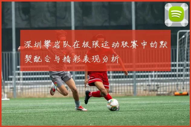 深圳攀岩队在极限运动联赛中的默契配合与精彩表现分析
