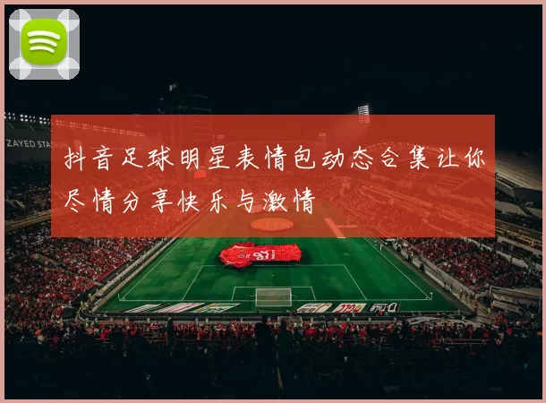 抖音足球明星表情包动态合集让你尽情分享快乐与激情