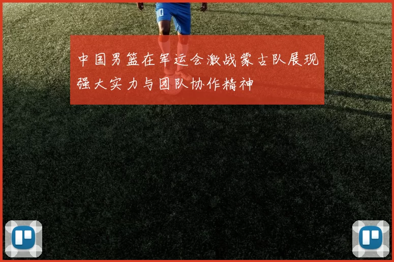 中国男篮在军运会激战蒙古队展现强大实力与团队协作精神