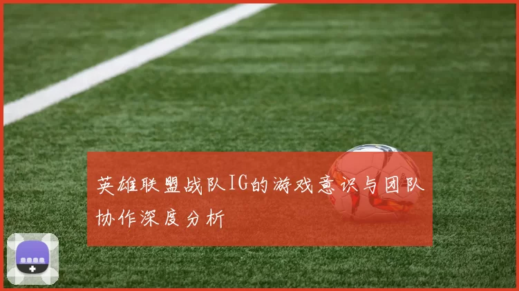 英雄联盟战队IG的游戏意识与团队协作深度分析