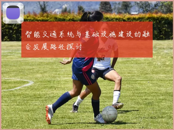 智能交通系统与基础设施建设的融合发展路径探讨