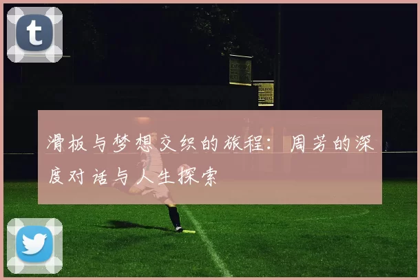 滑板与梦想交织的旅程：周芳的深度对话与人生探索