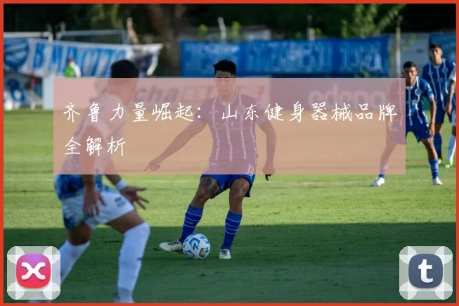 齐鲁力量崛起：山东健身器械品牌全解析