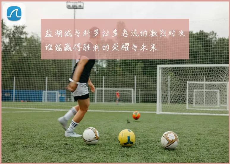 盐湖城与科罗拉多急流的激烈对决谁能赢得胜利的荣耀与未来