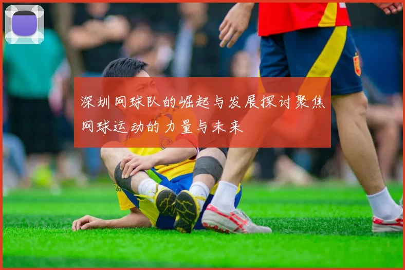 深圳网球队的崛起与发展探讨聚焦网球运动的力量与未来