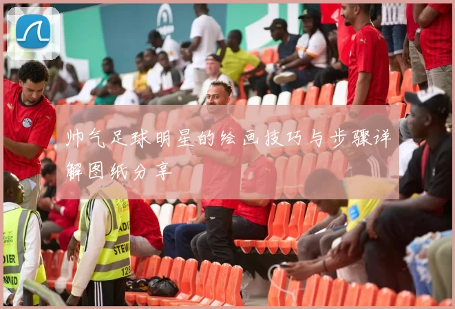 帅气足球明星的绘画技巧与步骤详解图纸分享