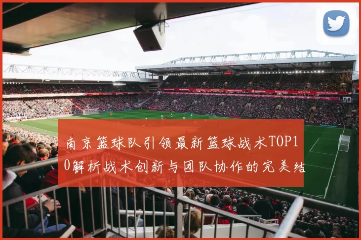 南京篮球队引领最新篮球战术TOP10解析战术创新与团队协作的完美结合