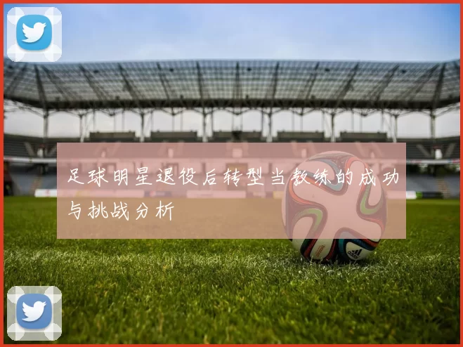 足球明星退役后转型当教练的成功与挑战分析