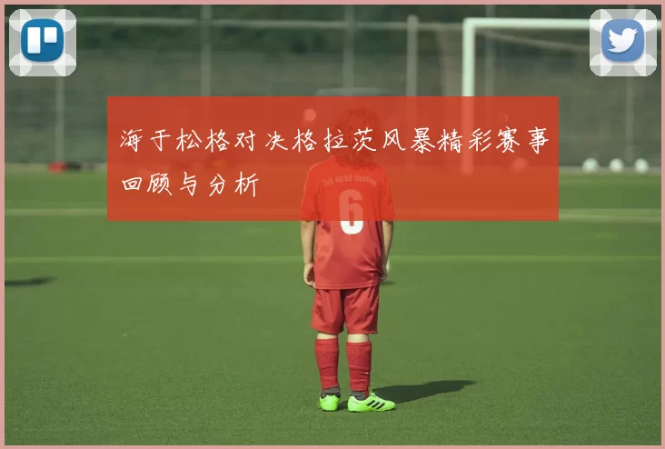 海于松格对决格拉茨风暴精彩赛事回顾与分析