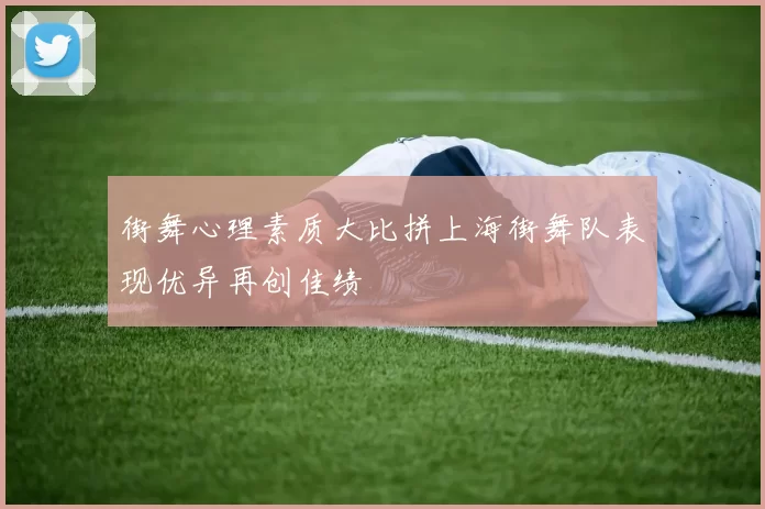 街舞心理素质大比拼上海街舞队表现优异再创佳绩