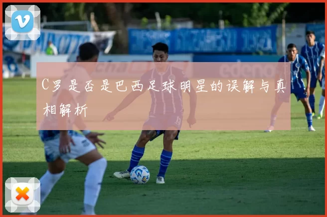 C罗是否是巴西足球明星的误解与真相解析