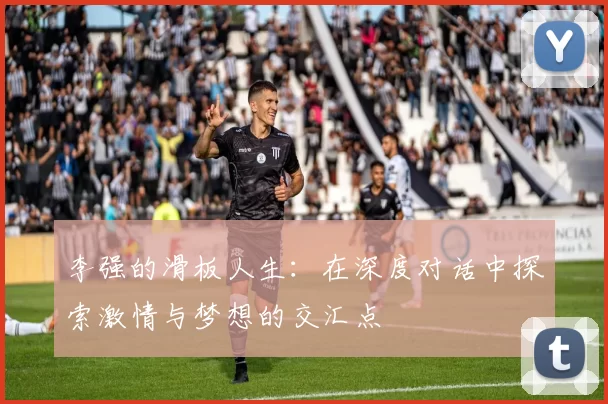 李强的滑板人生：在深度对话中探索激情与梦想的交汇点