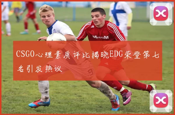 CSGO心理素质评比揭晓EDG荣登第七名引发热议