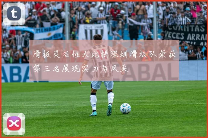 滑板灵活性大比拼深圳滑板队荣获第三名展现实力与风采