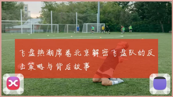飞盘热潮席卷北京解密飞盘队的反击策略与背后故事