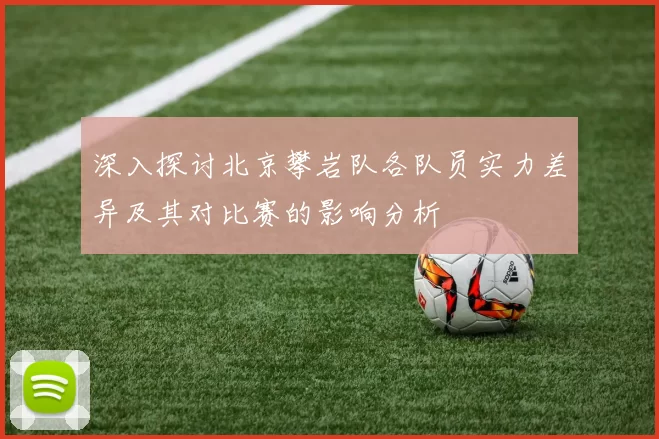 深入探讨北京攀岩队各队员实力差异及其对比赛的影响分析