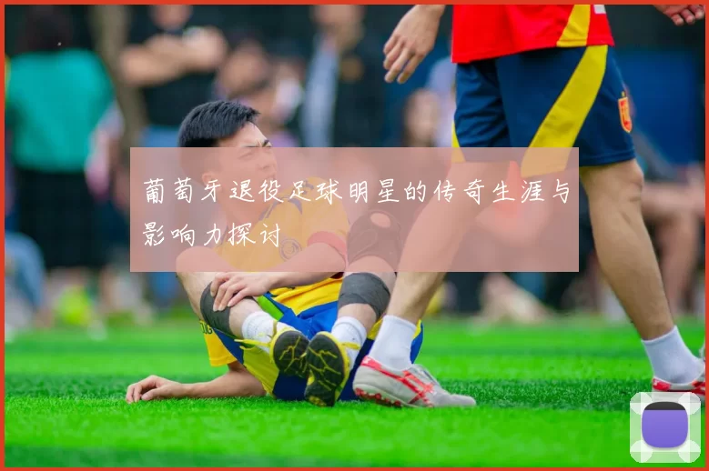 葡萄牙退役足球明星的传奇生涯与影响力探讨