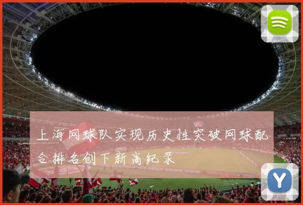 上海网球队实现历史性突破网球配合排名创下新高纪录