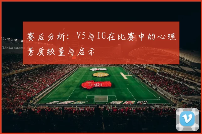 赛后分析：V5与IG在比赛中的心理素质较量与启示