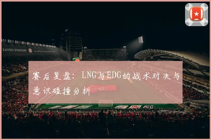 赛后复盘：LNG与EDG的战术对决与意识碰撞分析