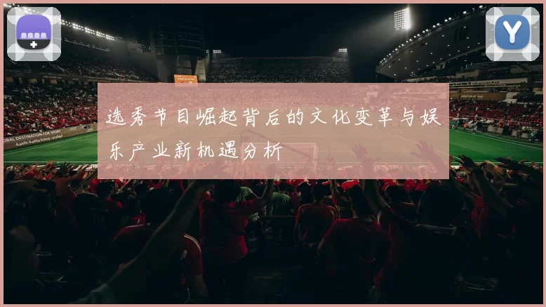 选秀节目崛起背后的文化变革与娱乐产业新机遇分析