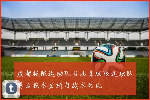 成都极限运动队与北京极限运动队赛后技术分析与战术对比
