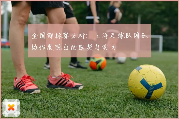 全国锦标赛分析：上海足球队团队协作展现出的默契与实力