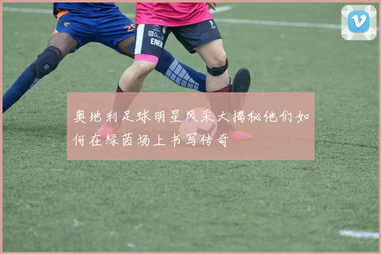 奥地利足球明星风采大揭秘他们如何在绿茵场上书写传奇