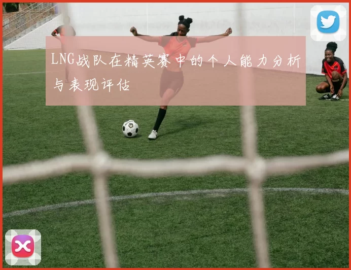 LNG战队在精英赛中的个人能力分析与表现评估