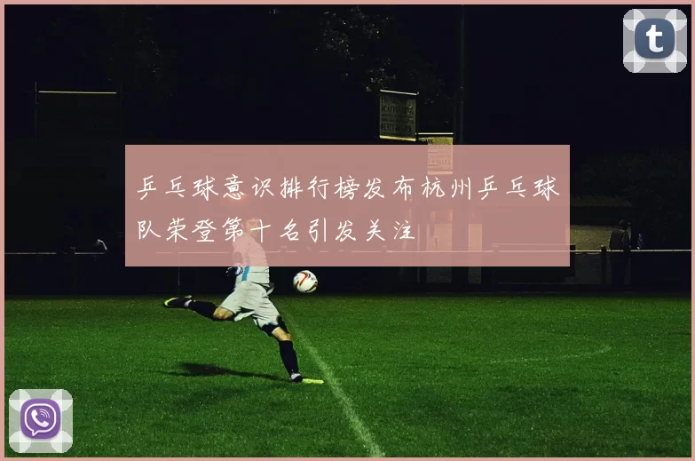 乒乓球意识排行榜发布杭州乒乓球队荣登第十名引发关注