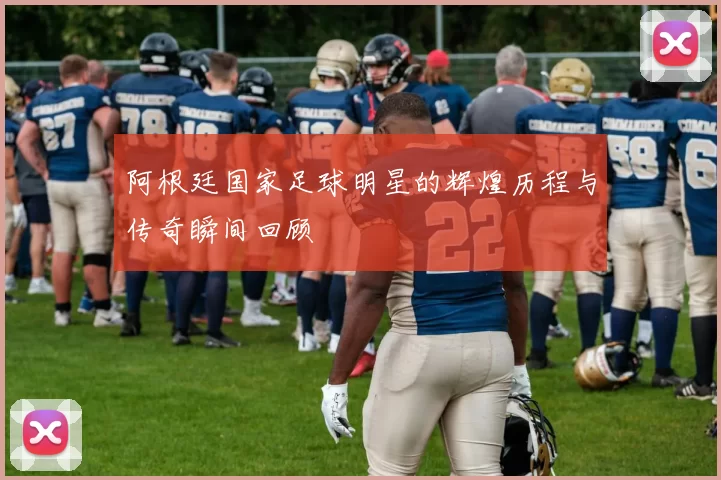 阿根廷国家足球明星的辉煌历程与传奇瞬间回顾