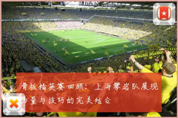 滑板精英赛回顾：上海攀岩队展现力量与技巧的完美结合