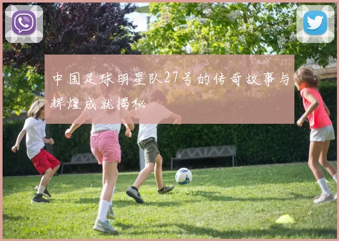 中国足球明星队27号的传奇故事与辉煌成就揭秘