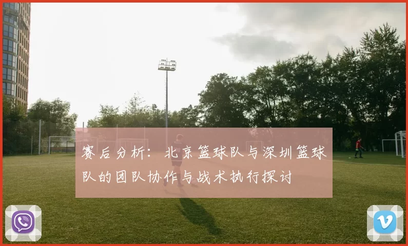 赛后分析：北京篮球队与深圳篮球队的团队协作与战术执行探讨
