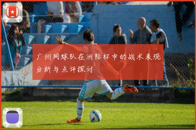 广州网球队在洲际杯中的战术表现分析与点评探讨
