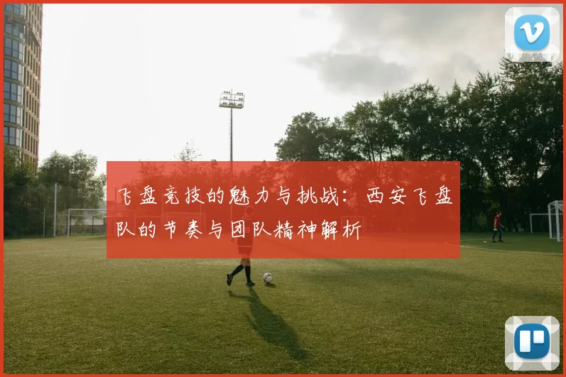 飞盘竞技的魅力与挑战：西安飞盘队的节奏与团队精神解析
