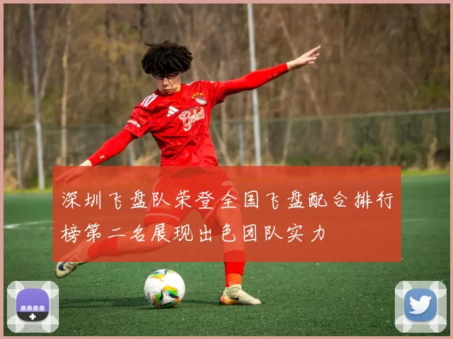 深圳飞盘队荣登全国飞盘配合排行榜第二名展现出色团队实力