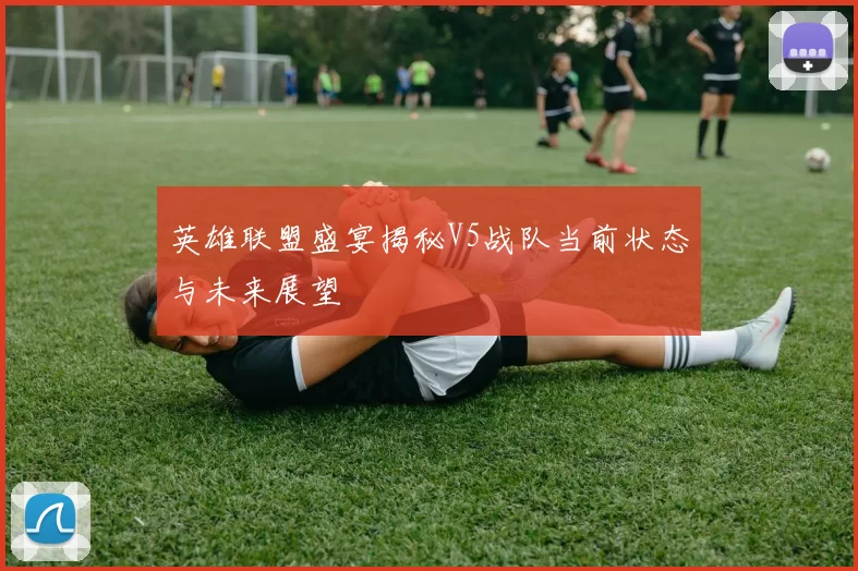 英雄联盟盛宴揭秘V5战队当前状态与未来展望