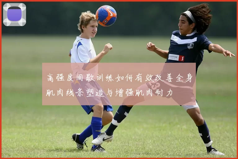 高强度间歇训练如何有效改善全身肌肉线条塑造与增强肌肉耐力