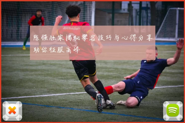 陈强独家揭秘攀岩技巧与心得分享助你征服高峰