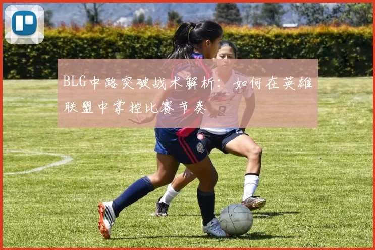 BLG中路突破战术解析：如何在英雄联盟中掌控比赛节奏