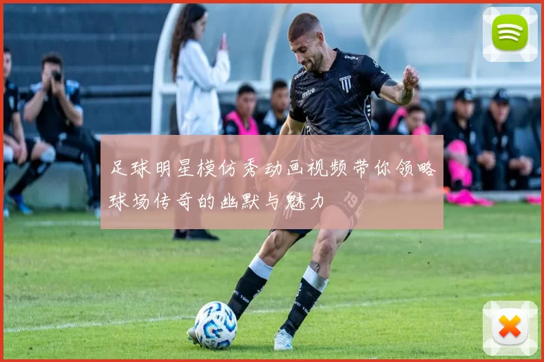 足球明星模仿秀动画视频带你领略球场传奇的幽默与魅力