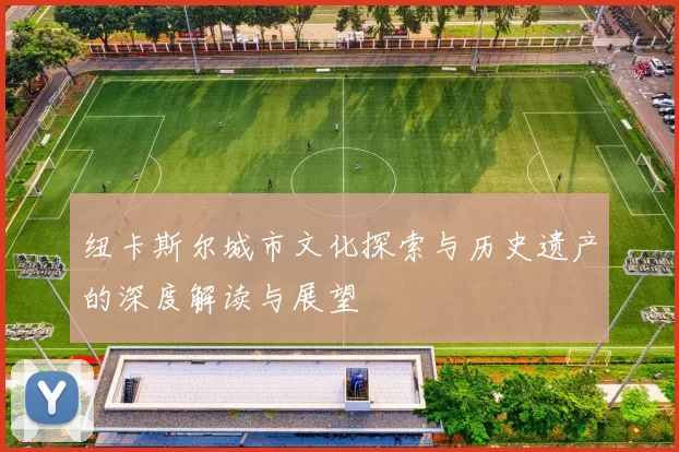 纽卡斯尔城市文化探索与历史遗产的深度解读与展望