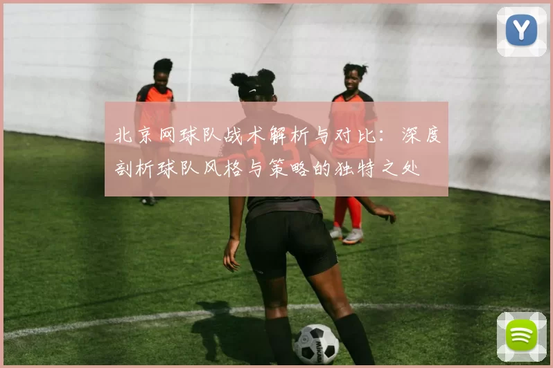 北京网球队战术解析与对比：深度剖析球队风格与策略的独特之处