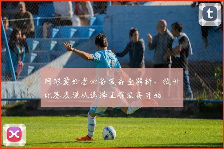 网球爱好者必备装备全解析，提升比赛表现从选择正确装备开始