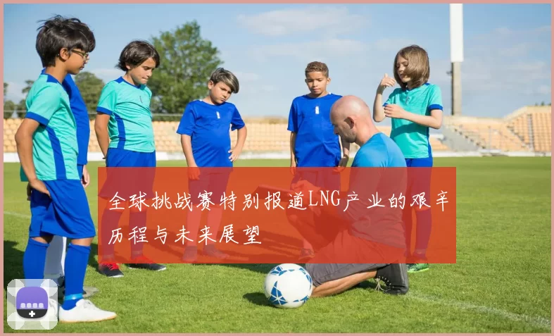 全球挑战赛特别报道LNG产业的艰辛历程与未来展望