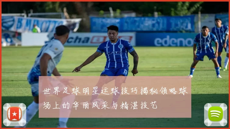 世界足球明星运球技巧揭秘领略球场上的华丽风采与精湛技艺