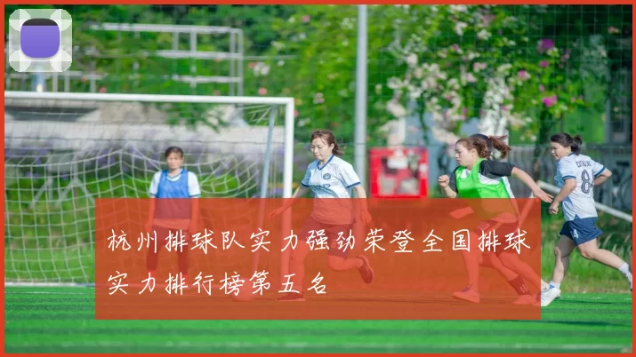杭州排球队实力强劲荣登全国排球实力排行榜第五名